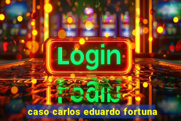 caso carlos eduardo fortuna